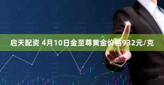 启天配资 4月10日金至尊黄金价格932元/克