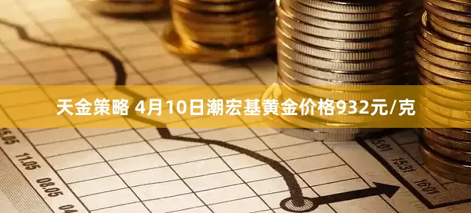 天金策略 4月10日潮宏基黄金价格932元/克