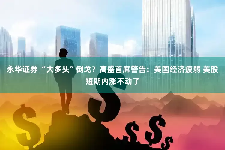 永华证券 “大多头”倒戈？高盛首席警告：美国经济疲弱 美股短期内涨不动了