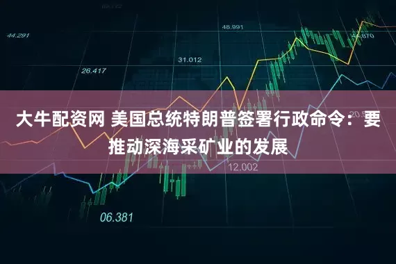 大牛配资网 美国总统特朗普签署行政命令：要推动深海采矿业的发展