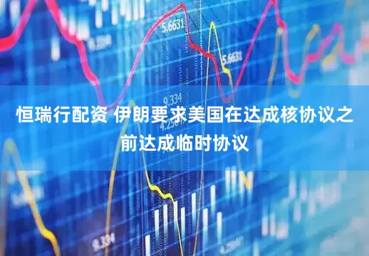 恒瑞行配资 伊朗要求美国在达成核协议之前达成临时协议