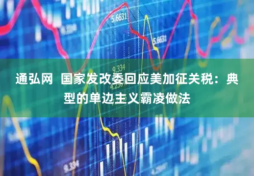 通弘网  国家发改委回应美加征关税：典型的单边主义霸凌做法