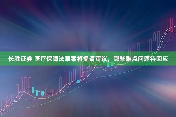 长胜证券 医疗保障法草案将提请审议，哪些难点问题待回应