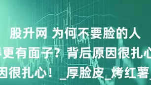 股升网 为何不要脸的人，往往活得更有面子？背后原因很扎心！_厚脸皮_烤红薯_里子
