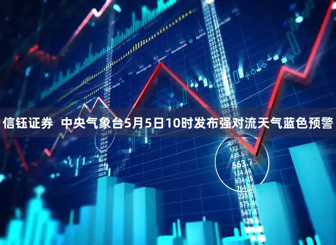 信钰证券  中央气象台5月5日10时发布强对流天气蓝色预警