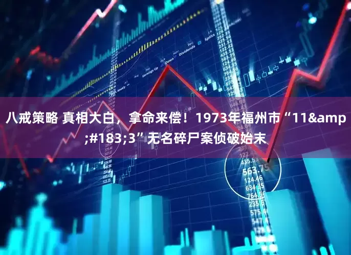 八戒策略 真相大白，拿命来偿！1973年福州市“11&#183;3”无名碎尸案侦破始末