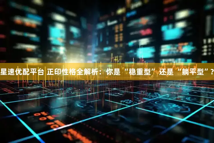 星速优配平台 正印性格全解析：你是 “稳重型” 还是 “躺平型”？