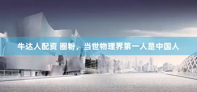 牛达人配资 圈粉，当世物理界第一人是中国人