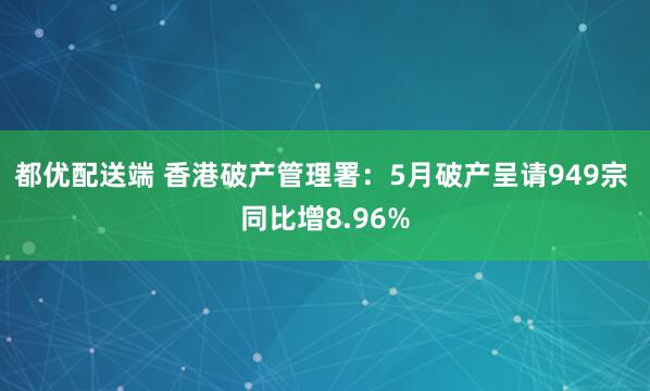 都优配送端 香港破产管理署：5月破产呈请949宗 同比增8.96%