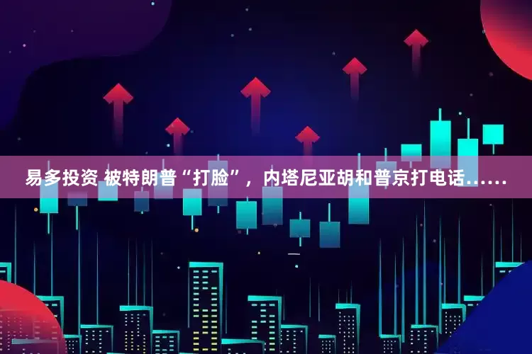 易多投资 被特朗普“打脸”，内塔尼亚胡和普京打电话……