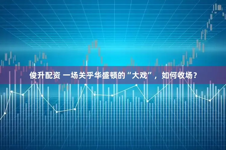 俊升配资 一场关乎华盛顿的“大戏”，如何收场？