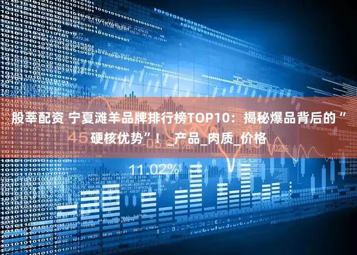 股莘配资 宁夏滩羊品牌排行榜TOP10：揭秘爆品背后的“硬核优势”！_产品_肉质_价格