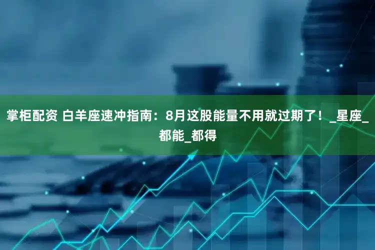 掌柜配资 白羊座速冲指南：8月这股能量不用就过期了！_星座_都能_都得