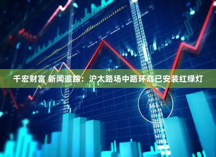 千宏财富 新闻追踪：沪太路场中路环岛已安装红绿灯
