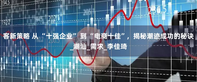 客新策略 从 “十强企业” 到 “电商十佳”，揭秘潮迹成功的秘诀_潮汕_需求_李佳琦
