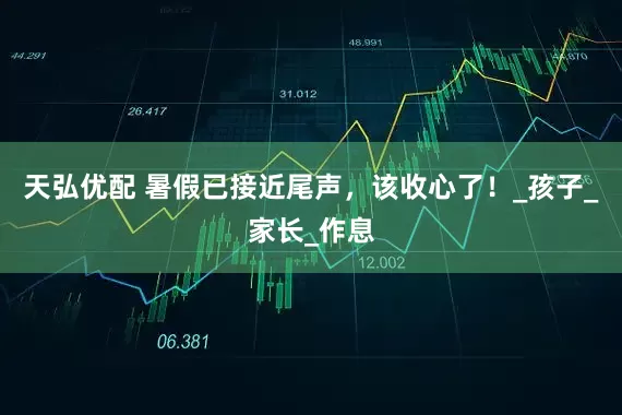 天弘优配 暑假已接近尾声，该收心了！_孩子_家长_作息