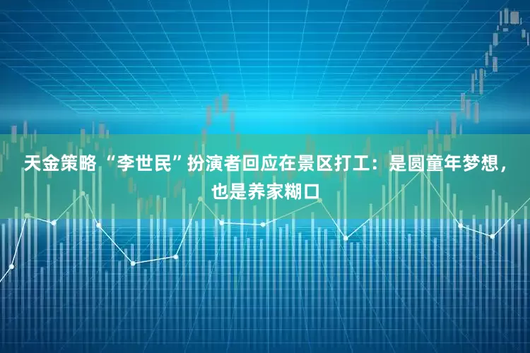 天金策略 “李世民”扮演者回应在景区打工：是圆童年梦想，也是养家糊口