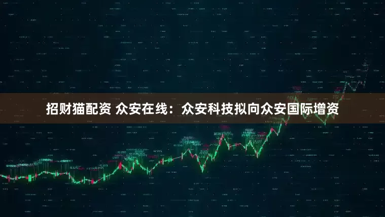 招财猫配资 众安在线：众安科技拟向众安国际增资