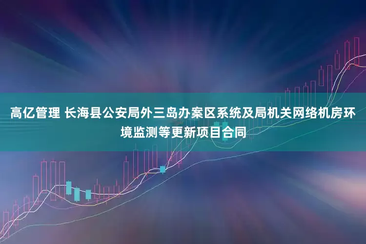 高亿管理 长海县公安局外三岛办案区系统及局机关网络机房环境监测等更新项目合同