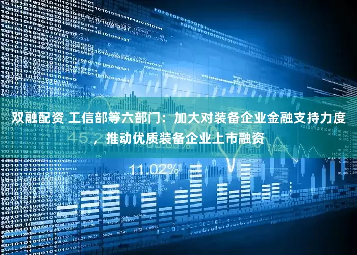 双融配资 工信部等六部门：加大对装备企业金融支持力度，推动优质装备企业上市融资