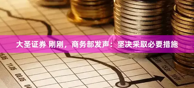 大圣证券 刚刚，商务部发声：坚决采取必要措施