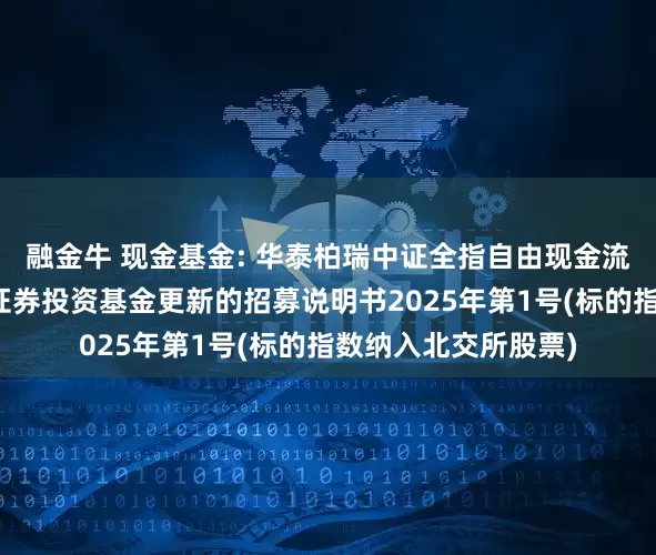 融金牛 现金基金: 华泰柏瑞中证全指自由现金流交易型开放式指数证券投资基金更新的招募说明书2025年第1号(标的指数纳入北交所股票)