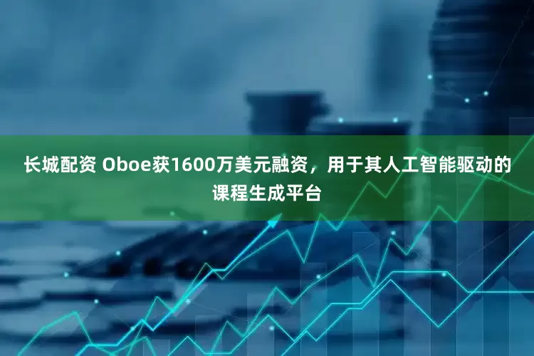 长城配资 Oboe获1600万美元融资，用于其人工智能驱动的课程生成平台