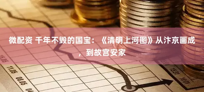 微配资 千年不毁的国宝：《清明上河图》从汴京画成，到故宫安家