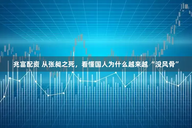 兆富配资 从张昶之死，看懂国人为什么越来越 “没风骨”