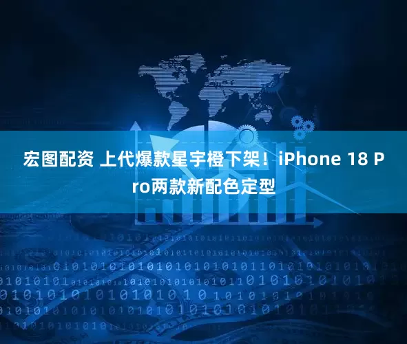 宏图配资 上代爆款星宇橙下架！iPhone 18 Pro两款新配色定型