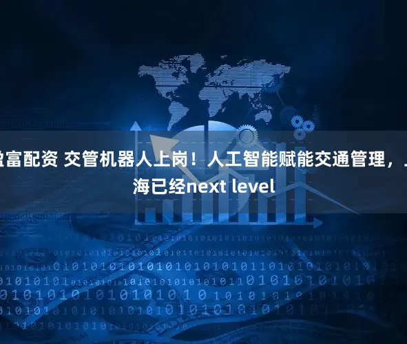 盈富配资 交管机器人上岗！人工智能赋能交通管理，上海已经next level