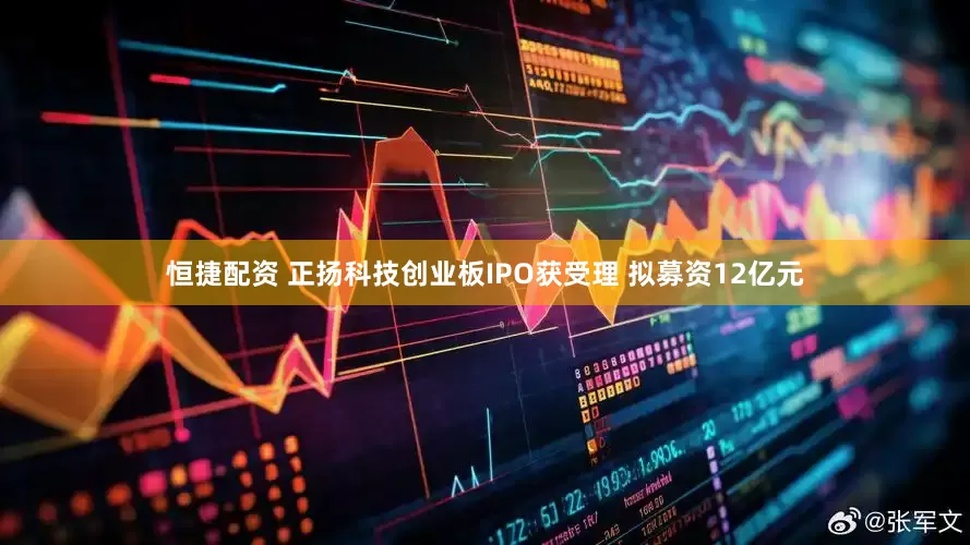 恒捷配资 正扬科技创业板IPO获受理 拟募资12亿元