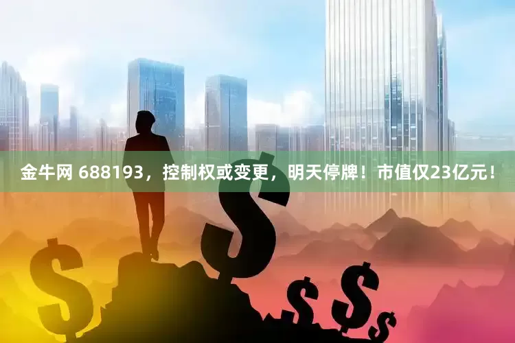 金牛网 688193，控制权或变更，明天停牌！市值仅23亿元！