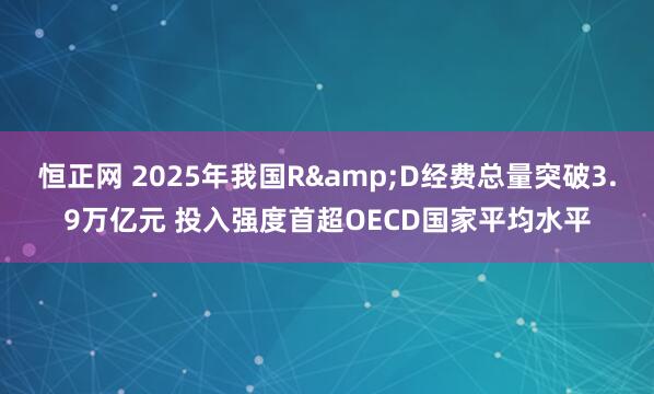 恒正网 2025年我国R&D经费总量突破3.9万亿元 投入强度首超OECD国家平均水平