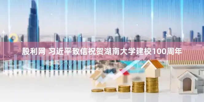 股利网 习近平致信祝贺湖南大学建校100周年