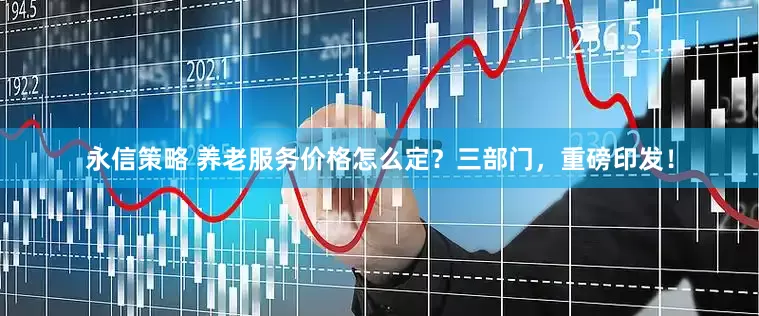 永信策略 养老服务价格怎么定？三部门，重磅印发！